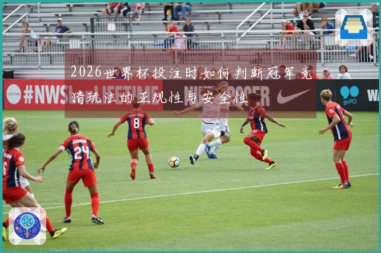 2026世界杯投注时如何判断冠军竞猜玩法的正规性与安全性