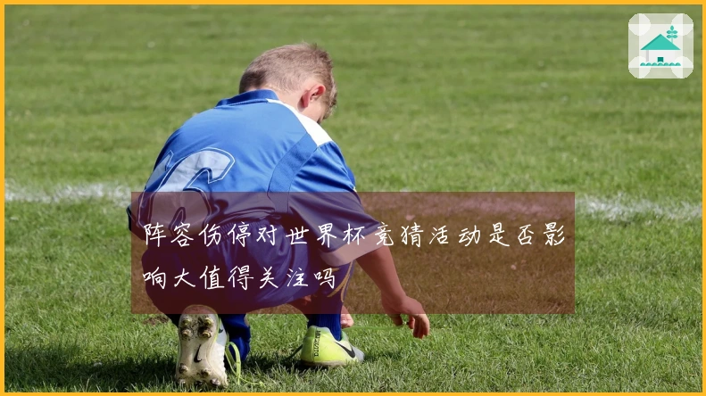 阵容伤停对世界杯竞猜活动是否影响大值得关注吗